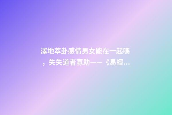 澤地萃卦感情男女能在一起嗎，失失道者寡助——《易經》六十四之萃卦的人生啟示